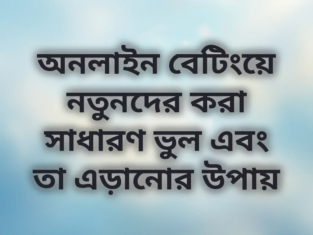 অনলাইন বেটিংয়ে নতুনদের করা সাধারণ ভুল এবং তা এড়ানোর উপায়