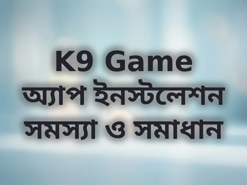 K9 Game অ্যাপ ইনস্টলেশন সমস্যা ও সমাধান